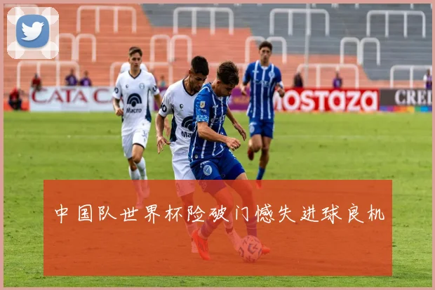 中国队世界杯险破门憾失进球良机