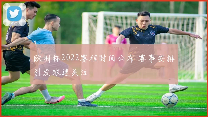 欧洲杯2022赛程时间公布 赛事安排引发球迷关注