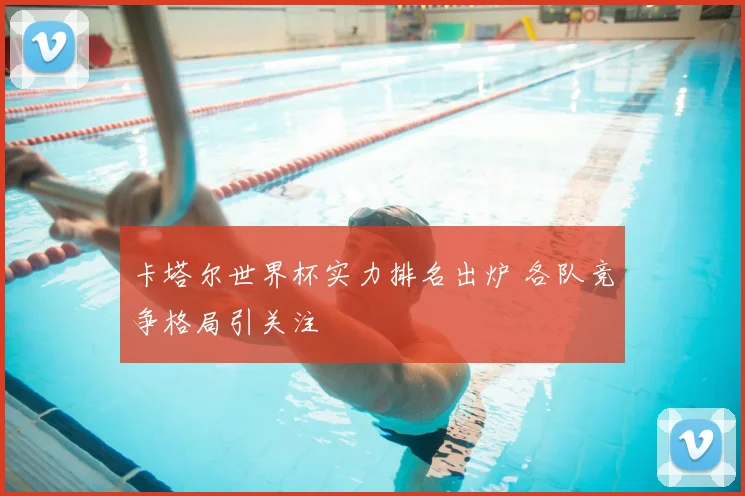 卡塔尔世界杯实力排名出炉 各队竞争格局引关注