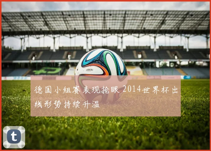 德国小组赛表现抢眼 2014世界杯出线形势持续升温