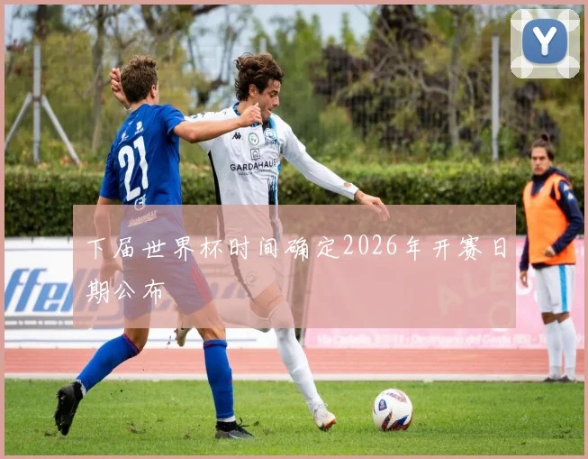 下届世界杯时间确定2026年开赛日期公布