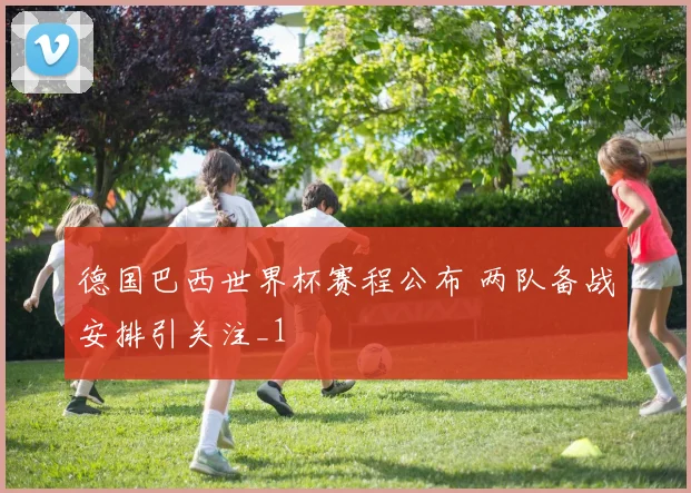 德国巴西世界杯赛程公布 两队备战安排引关注_1