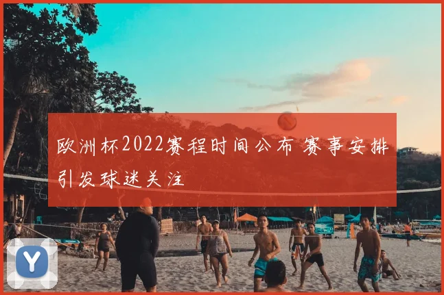 欧洲杯2022赛程时间公布 赛事安排引发球迷关注