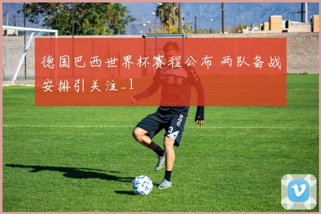 德国巴西世界杯赛程公布 两队备战安排引关注_1