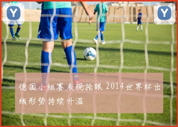 德国小组赛表现抢眼 2014世界杯出线形势持续升温