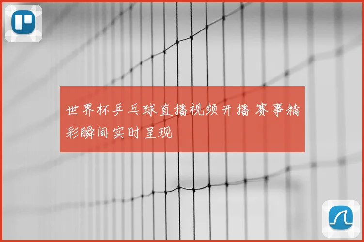 世界杯乒乓球直播视频开播 赛事精彩瞬间实时呈现