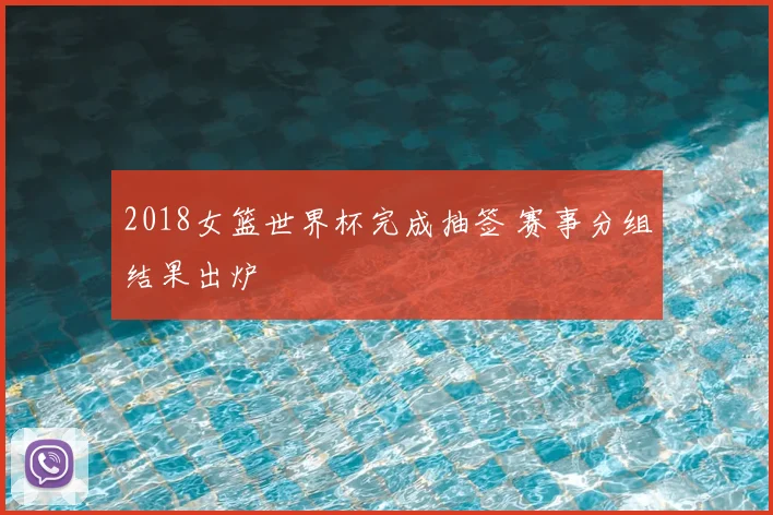 2018女篮世界杯完成抽签 赛事分组结果出炉