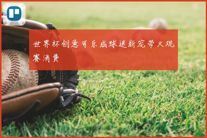 世界杯创意可乐成球迷新宠带火观赛消费